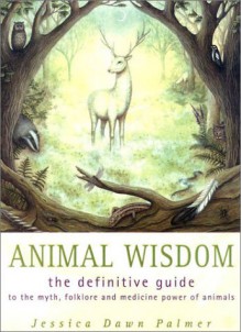 Animal Wisdom: The Definitive Guide to the Myth, Folklore and Medicine Power of Animals - Jessica Dawn Palmer