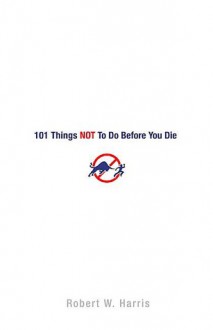 101 Things NOT to Do Before You Die - Robert W. Harris