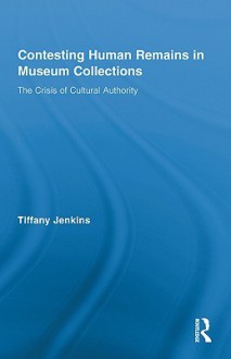 Contesting Human Remains in Museum Collections: The Crisis of Cultural Authority - Tiffany Jenkins