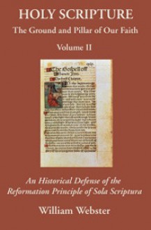 Holy Scripture: The Ground and Pillar of Our Faith, Volume II: An Historical Defense of the Reformation Principle of Sola Scriptura - William Webster, James R. White