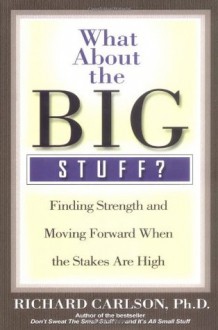 What About the Big Stuff?: Finding Strength and Moving Forward When the Stakes Are High (Don't Sweat the Small Stuff Series) - Richard Carlson