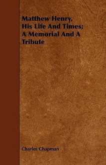 Matthew Henry, his life and times; a memorial and a tribute - Charles Chapman