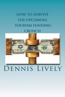 How to Survive the Upcoming Tourism Funding Crunch: 6 X 9 Edition - Dennis Lively