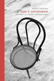 Oggi e dopodomani. Discorsi di cinque sopravvissuti - Patrik Ouředník, Andrea L. Carbone