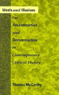 Ideals and Illusions: On Reconstruction and Deconstruction in Contemporary Critical Theory - Thomas A. McCarthy