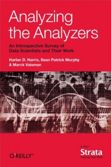 Analyzing the Analyzers: An Introspective Survey of Data Scientists and Their Work - Harlan Harris, Sean Murphy, Marck Vaisman