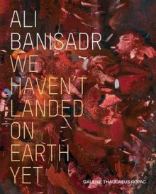 Ali Banisadr: We Haven't Landed on Earth Yet - Alessandra Bellavita, Anna Maria Koppenwallner, Maryam Ekhtiar