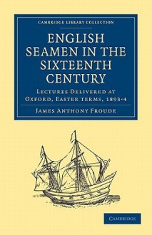 English Seamen in the Sixteenth Century: Lectures Delivered at Oxford, Easter Terms, 1893 4 - J.A. Froude