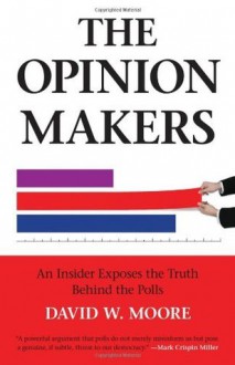 The Opinion Makers: An Insider Exposes the Truth Behind the Polls - David W. Moore