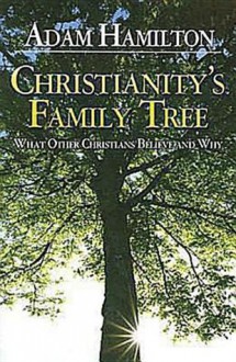 Christianity's Family Tree: What Other Christians Believe and Why - Adam Hamilton