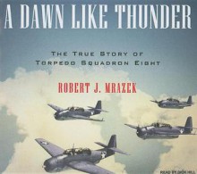 A Dawn Like Thunder: The True Story of Torpedo Squadron Eight - Robert J Mrazek, Dick Hill