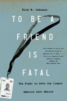 To Be a Friend Is Fatal: The Fight to Save the Iraqis America Left Behind - Kirk W. Johnson