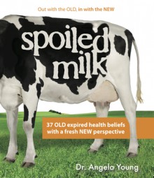 Spoiled Milk: 37 OLD Expired Health Beliefs with a Fresh NEW Perspective - Angela Young