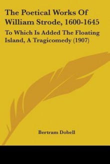 The Poetical Works of William Strode, 1600-1645: To Which Is Added the Floating Island, a Tragicomedy (1907) - Bertram Dobell