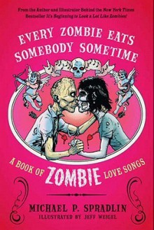 Every Zombie Eats Somebody Sometime: A Book of Zombie Love Songs - Michael P. Spradlin, Jeff Weigel