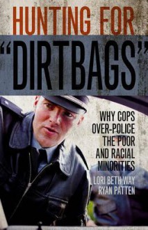 Hunting for "Dirtbags": Why Cops Over-Police the Poor and Racial Minorities - Lori Beth Way, Ryan Patten