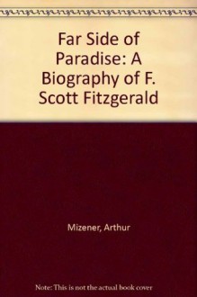 The Far Side of Paradise: A Biography of F. Scott Fitzgerald - Arthur Mizener