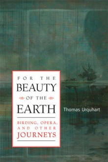 For the Beauty of the Earth: Birding, Opera, and Other Journeys - Thomas Urquhart