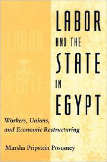 Labor and the State in Egypt: Workers, Unions, and Economic Restructuring - Marsha Pripstein Posusney