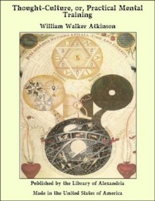 Thought-Culture - Or Practical Mental Training - The Original Classic Edition - William Walker Atkinson