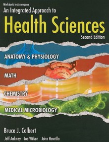 Workbook to Accompany an Integrated Approach to Health Sciences: Anatomy and Physiology, Math, Chemistry, and Medical Microbiology - Bruce J. Colbert, Jeff Ankney, Joe Wilson, John Havrilla