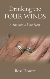 Drinking the Four Winds: A Shamanic Love Story - Ross Heaven