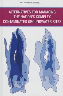 Alternatives for Managing the Nation's Complex Contaminated Groundwater Sites - Committee on Future Options for Management in the Nation's Subsurface Remediation Effort, Water Science and Technology Board, Division on Earth and Life Studies, National Research Council