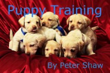 Puppy Training: Top Tips and Proven Techniques for Crate Training, Puppy Potty Training, Dog Obedience Training, House Training a Puppy - Easy and Stress Free Success - Peter Shaw