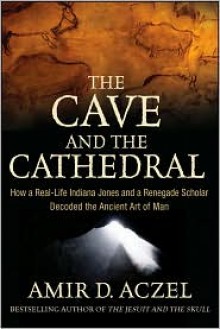 Cave and the Cathedral: How a Real-Life Indiana Jones and a Renegade Scholar Decoded the Ancient Art of Man - Amir D Aczel