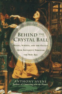 Behind the Crystal Ball: Magic, Science, and the Occult from Antiquity Through the New Age - Anthony F. Aveni