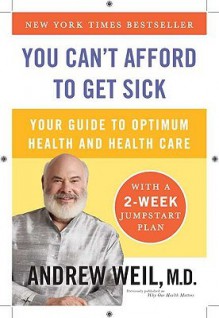 You Can't Afford to Get Sick: Your Guide to Optimum Health and Health Care - Andrew Weil