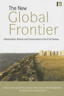 The New Global Frontier: Urbanization, Poverty and Environment in the 21st Century - George Martine, Gordon McGranahan, Mark Montgomery, SUNY Stony Brook