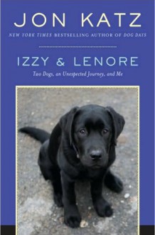 Izzy & Lenore: Two Dogs, an Unexpected Journey, and Me - Jon Katz