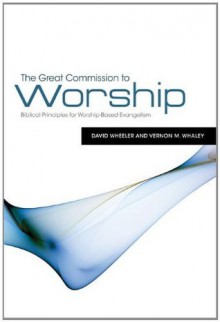 The Great Commission to Worship: Biblical Principles for Worship-Based Evangelism - David Wheeler, Vernon M. Whaley