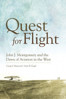 Quest for Flight: John J. Montgomery and the Dawn of Aviation in the West - Craig S. Harwood, Gary B. Fogel