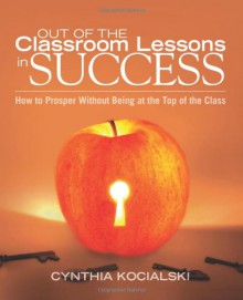 Out of the Classroom Lessons in Success: How to Prosper Without Being at the Top of the Class - Cynthia Kocialski