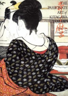 The Passionate Art of Kitagawa Utamaro - Shugo Asano, Kitagawa Utamaro, Timothy Clark