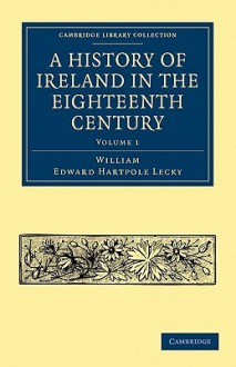 A History of Ireland in the Eighteenth Century - Volume 1 - William Edward Hartpole Lecky