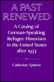 A Past Renewed: A Catalog of German-Speaking Refugee Historians in the United States After 1933 - Catherine Epstein