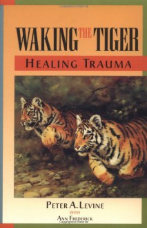 Waking the Tiger: Healing Trauma: The Innate Capacity to Transform Overwhelming Experiences - Peter A. Levine, Ann Frederick