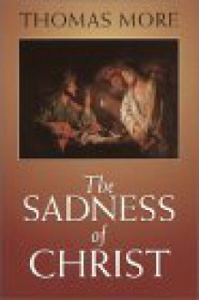 The Sadness of Christ: And Final Prayers and Instructions - Thomas More, Clarence H. Miller, Gerard Wegemer