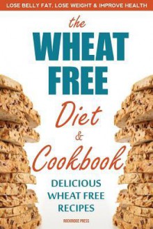 The Wheat Free Diet & Cookbook: The Wheat Free Diet & Cookbook: Lose Belly Fat, Lose Weight, and Improve Health with Delicious Wheat Free Recipes - John Chatham