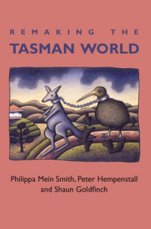 Remaking the Tasman World - Shaun Goldfinch, Philippa Mein Smith, Peter Hempenstall