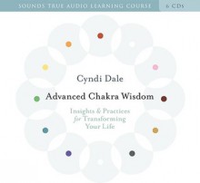 Advanced Chakra Wisdom: Insights and Practices for Transforming Your Life - Cyndi Dale