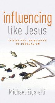 Influencing Like Jesus: 15 Biblical Principles of Persuasion - Michael A. Zigarelli