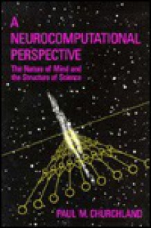 A Neurocomputational Perspective: The Nature Of Mind And The Structure Of Science - Paul M. Churchland