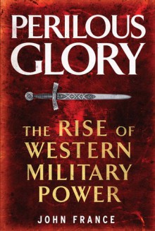 Perilous Glory: The Rise of Western Military Power - John France