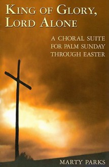 King of Glory, Lord Alone: A Choral Suite for Palm Sunday Through Easter - Marty Parks