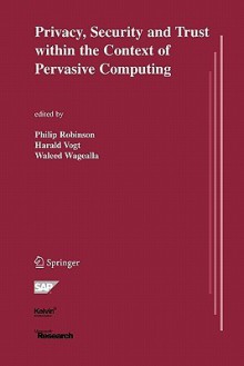 Privacy, Security and Trust Within the Context of Pervasive Computing - Philip Robinson, Harald Vogt, Waleed Wagealla