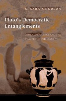 Plato's Democratic Entanglements: Athenian Politics and the Practice of Philosophy - S. Sara Monoson